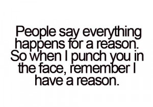 People Say Everything Happens For A Reason So When I Punch You In Face ...