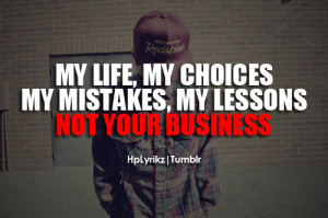 ... :My life, my choices, my mistakes, my lessons. Not your business