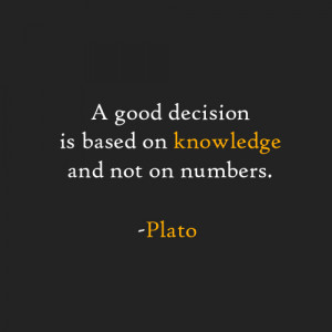 good decision is based on knowledge and not on numbers. -Plato
