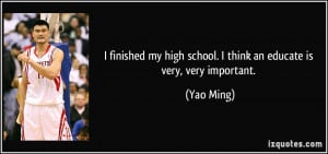 ... my high school. I think an educate is very, very important. - Yao Ming