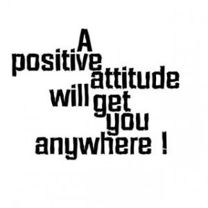 positive attitude will get you anywhere!