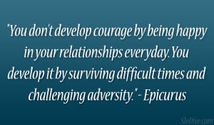 You don’t develop courage by being happy in your relationships ...
