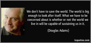 We don't have to save the world. The world is big enough to look after ...