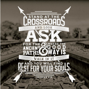Jeremiah 6:16 says, “Stand at the crossroads and look, ask for the ...