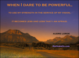 When I dare to be powerful, to use my strength in the service of my ...