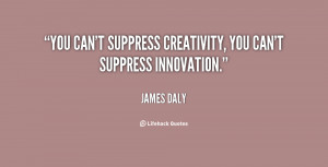 You can't suppress creativity, you can't suppress innovation.”