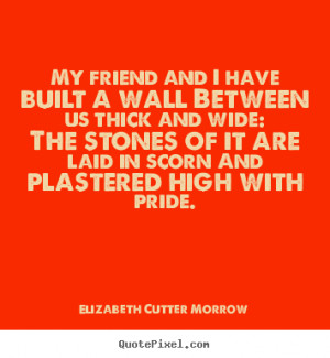 Friendship quote - My friend and i have built a wall between us thick ...