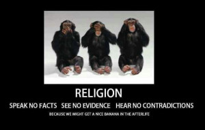Religion - Speak no facts. See no evidence. Hear no contradictions.