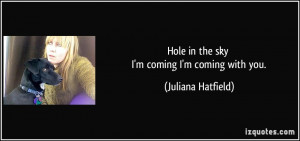 Hole in the sky I'm coming I'm coming with you. - Juliana Hatfield