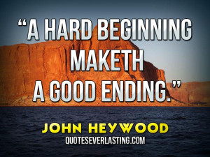 hard beginning maketh a good ending.” — John Heywood