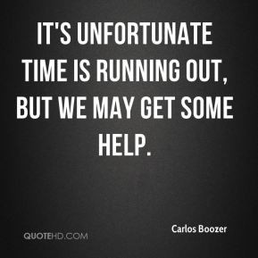 ... - It's unfortunate time is running out, but we may get some help