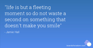 life is but a fleeting moment so do not waste a second on something ...