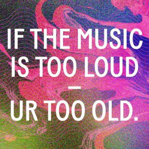 If the music is too loud - you're too old. #justsayin #quote