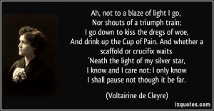 light I go, Nor shouts of a triumph train; I go down to kiss the dregs ...