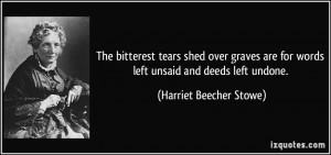 ... for words left unsaid and deeds left undone. - Harriet Beecher Stowe