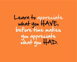 Learn to appreciate what you HAVE, before time makes you appreciate ...