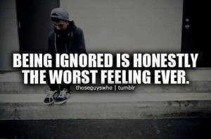 Being Ignored Is Honestly The Worst Feeling Ever - Being Ignored Quote