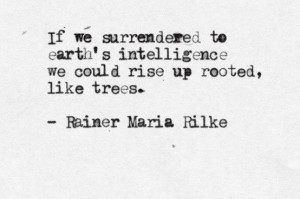 ... we could rise up rooted, like trees. - Rainer Maria Rilke. Poet