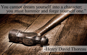 ... cannot dream yourself into a character . . .” -Henry David Thoreau