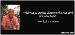 My job was to produce plutonium that was used for atomic bomb ...