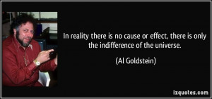 ... effect, there is only the indifference of the universe. - Al Goldstein
