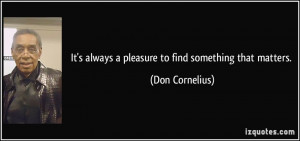 It's always a pleasure to find something that matters. - Don Cornelius