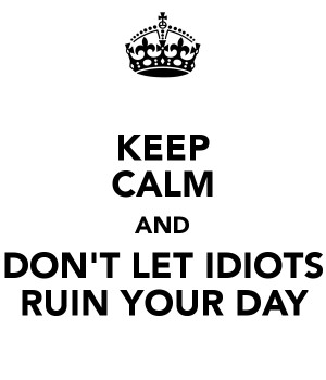 KEEP CALM AND DON'T LET IDIOTS RUIN YOUR DAY