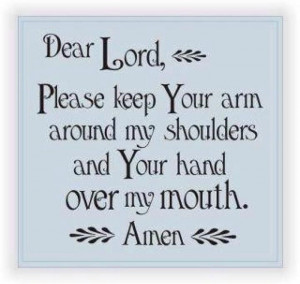Reminds me of our g'father's sign: O Lord, help to keep my big mouth ...
