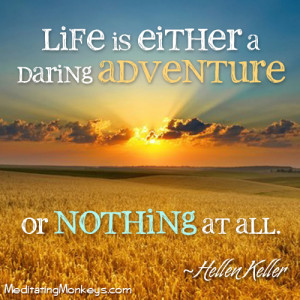 Life is either a daring adventure or nothing at all. ~Helen Keller