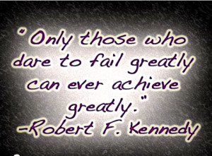 Only those who dare to fail greatly can ever achieve greatly. 