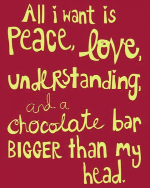 All I want is peace, love, understanding and a chocolate bar bigger ...