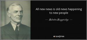 All new news is old news happening to new people - Malcolm Muggeridge