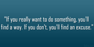 If you really want to do something, you’ll find a way. If you don ...