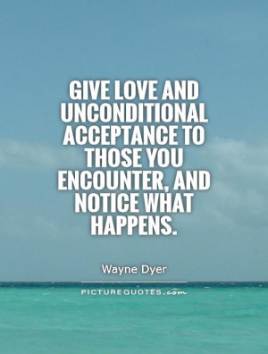 Give love and unconditional acceptance to those you encounter, and ...
