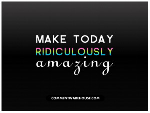 make-today-ridiculously-amazing-quote