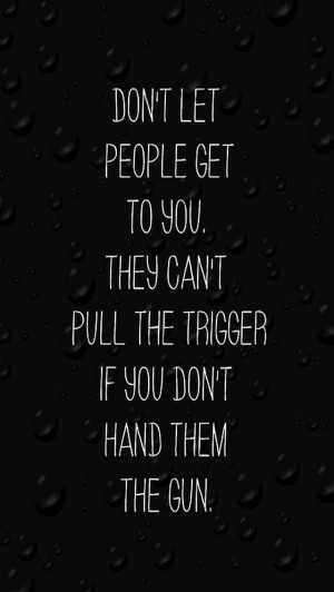 Don't let people get to you. They can't pull the trigger if you don't ...