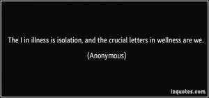 The I in illness is isolation, and the crucial letters in wellness are ...