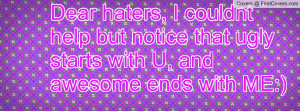 Dear haters, I couldnt help but notice that ugly starts with U, and ...