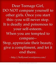 Dear Teenage Girl, DO NOT compare yourself to other girls. Once you ...