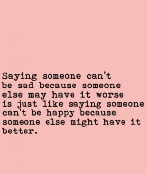 sad because someone else may have it worse is just like saying someone ...