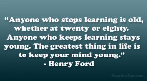 ... greatest thing in life is to keep your mind young.” – Henry Ford