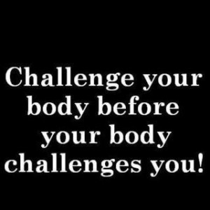 Challenge your body before your body challenges you!