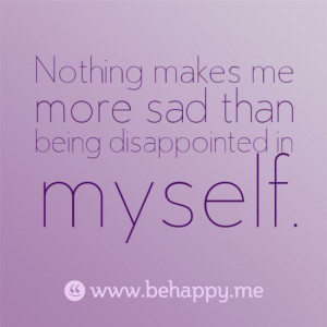 Nothing makes me more sad than being disappointed in myself.
