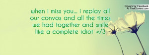 when i miss you... i replay all our convos and all the times we had ...