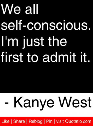 self-conscious. I'm just the first to admit it. - Kanye West #quotes ...