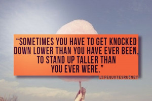 sometimes you have to get knocked down lower than you have ever been ...