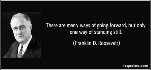 ... forward, but only one way of standing still. - Franklin D. Roosevelt