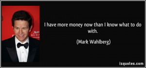 have more money now than I know what to do with. - Mark Wahlberg