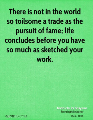 There is not in the world so toilsome a trade as the pursuit of fame ...