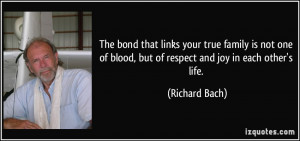 ... of blood, but of respect and joy in each other's life. - Richard Bach